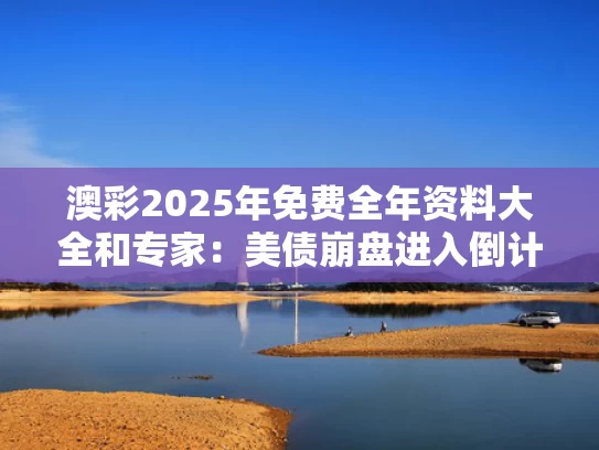 澳彩2025年免费全年资料大全和专家：美债崩盘进入倒计时与美债会跌吗