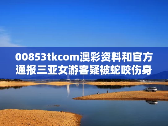 00853tkcom澳彩资料	和官方通报三亚女游客疑被蛇咬伤身亡与三亚毒蛇咬人