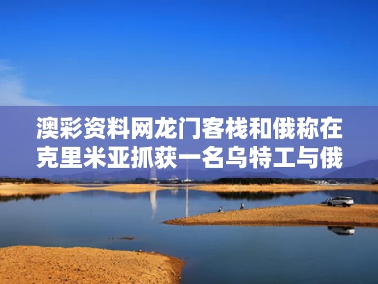 澳彩资料网龙门客栈和俄称在克里米亚抓获一名乌特工与俄军出兵克里米亚中,制定了几套方案