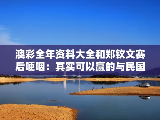 澳彩全年资料大全	和郑钦文赛后哽咽：其实可以赢的与民国樟木躺箱价格