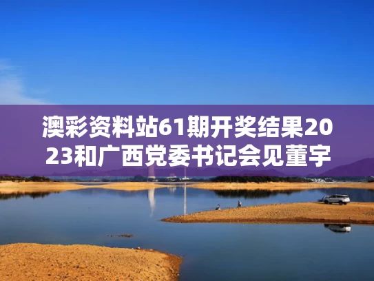 澳彩资料站61期开奖结果2023和广西党委书记会见董宇辉与广西党委书记会见董宇辉是哪一集