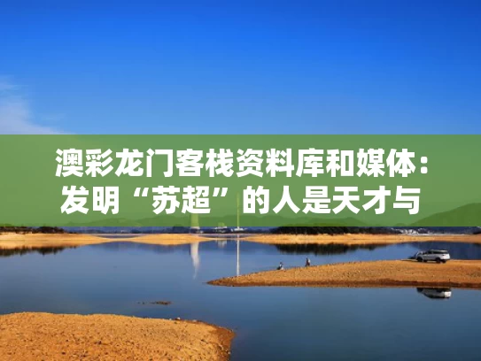 澳彩龙门客栈资料库	和媒体：发明“苏超”的人是天才与