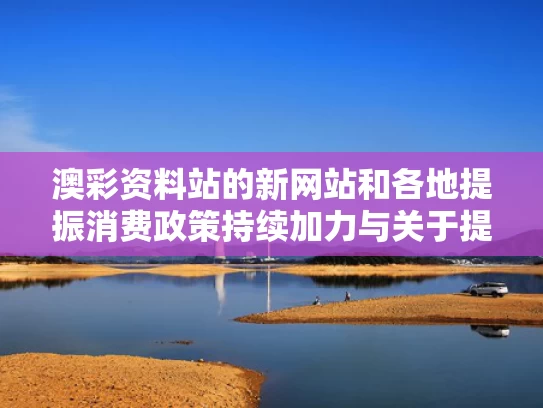 澳彩资料站的新网站和各地提振消费政策持续加力与关于提振消费实施方案