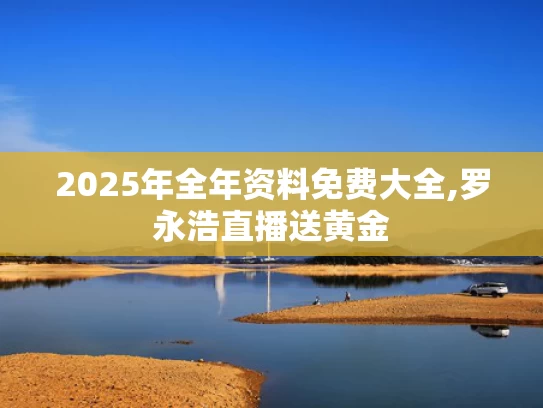 2025年全年资料免费大全,罗永浩直播送黄金