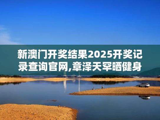 新澳门开奖结果2025开奖记录查询官网,章泽天罕晒健身照 素颜皮肤白里透红