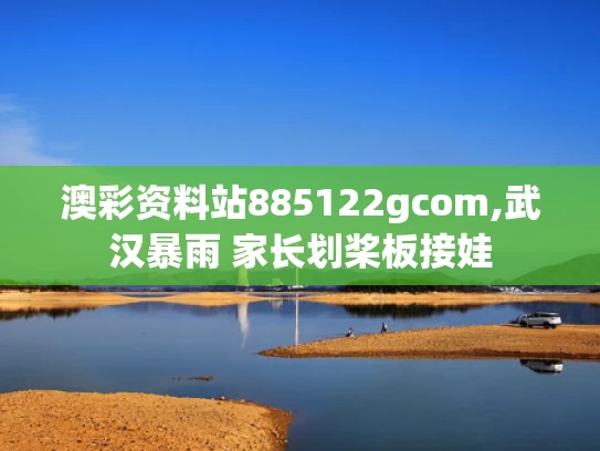 澳彩资料站885122gcom,武汉暴雨 家长划桨板接娃