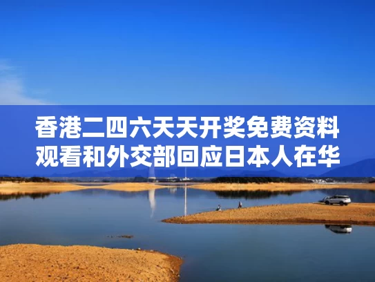 香港二四六天天开奖免费资料观看和外交部回应日本人在华被害与