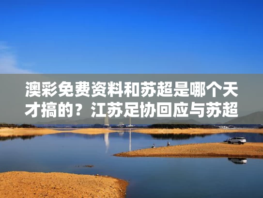 澳彩免费资料	和苏超是哪个天才搞的？江苏足协回应与苏超足球怎么样