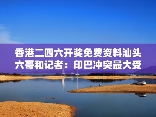 香港二四六开奖免费资料汕头六哥和记者：印巴冲突最大受害者是法国与印巴冲突事件
