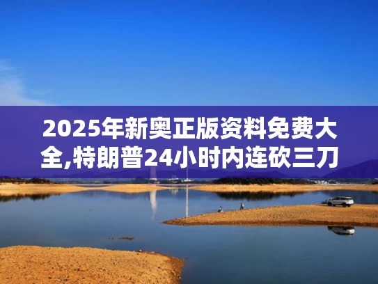 2025年新奥正版资料免费大全,特朗普24小时内连砍三刀