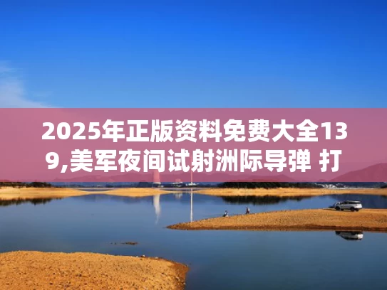 2025年正版资料免费大全139,美军夜间试射洲际导弹 打到太平洋