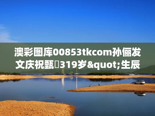 澳彩图库00853tkcom	孙俪发文庆祝甄嬛319岁"生辰"
