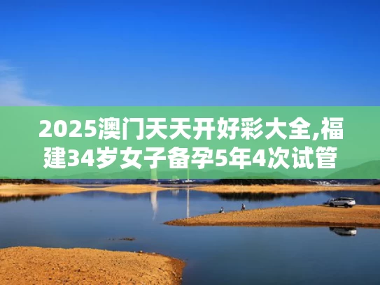 2025澳门天天开好彩大全,福建34岁女子备孕5年4次试管全失败
