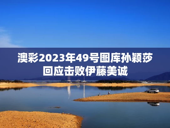 澳彩2023年49号图库	孙颖莎回应击败伊藤美诚