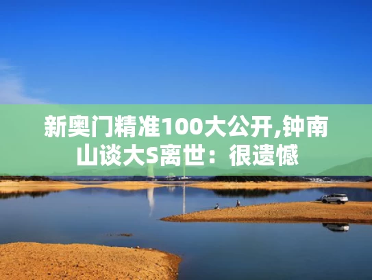 新奥门精准100大公开,钟南山谈大S离世：很遗憾