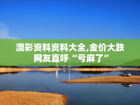 澳彩资料资料大全,金价大跌 网友直呼“亏麻了”