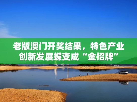 老版澳门开奖结果，特色产业创新发展蝶变成“金招牌”