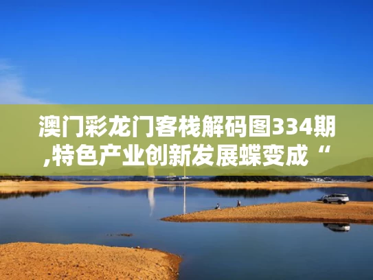 澳门彩龙门客栈解码图334期,特色产业创新发展蝶变成“金招牌”