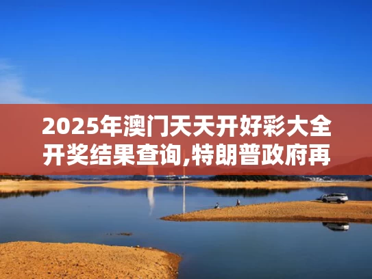 2025年澳门天天开好彩大全开奖结果查询,特朗普政府再挥关税大棒