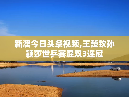 新澳今日头条视频,王楚钦孙颖莎世乒赛混双3连冠