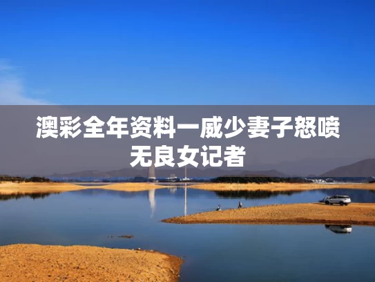 澳彩全年资料一	威少妻子怒喷无良女记者
