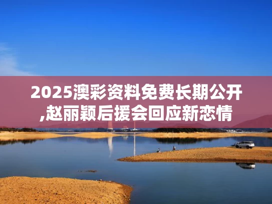 2025澳彩资料免费长期公开,赵丽颖后援会回应新恋情