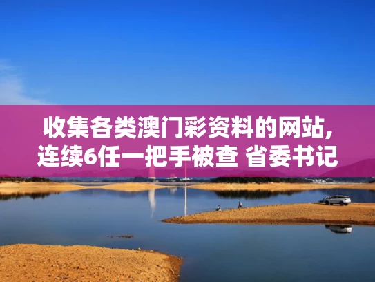 收集各类澳门彩资料的网站,连续6任一把手被查 省委书记提要求