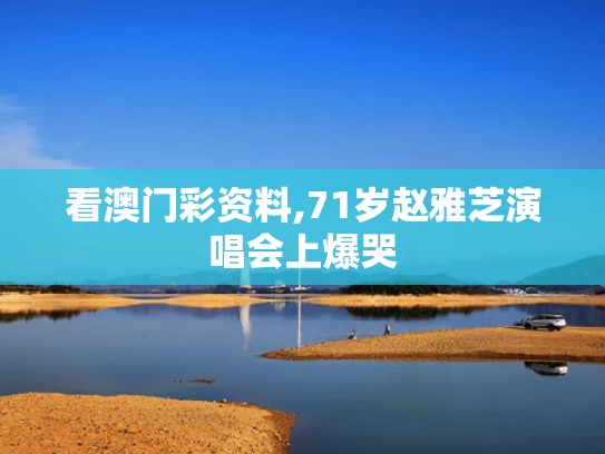 看澳门彩资料,71岁赵雅芝演唱会上爆哭