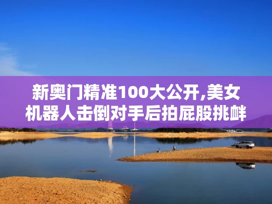 新奥门精准100大公开,美女机器人击倒对手后拍屁股挑衅