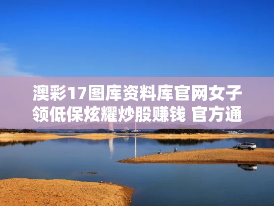 澳彩17图库资料库官网	女子领低保炫耀炒股赚钱 官方通报