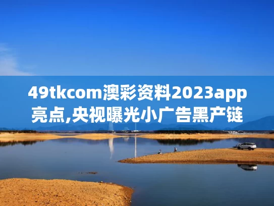 49tkcom澳彩资料2023app亮点,央视曝光小广告黑产链