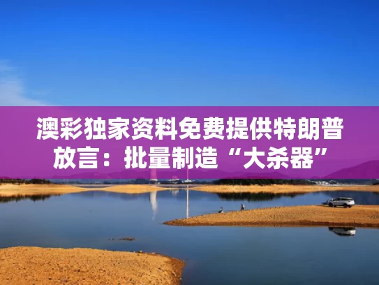 澳彩独家资料免费提供	特朗普放言：批量制造“大杀器”