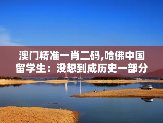 澳门精准一肖二码,哈佛中国留学生：没想到成历史一部分