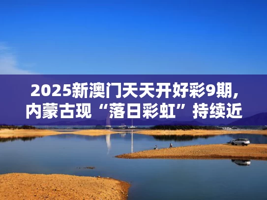 2025新澳门天天开好彩9期,内蒙古现“落日彩虹”持续近50分钟