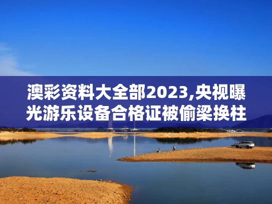 澳彩资料大全部2023,央视曝光游乐设备合格证被偷梁换柱