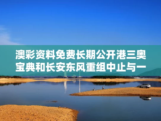 澳彩资料免费长期公开港三奥宝典和长安东风重组中止与一汽长安东风重组