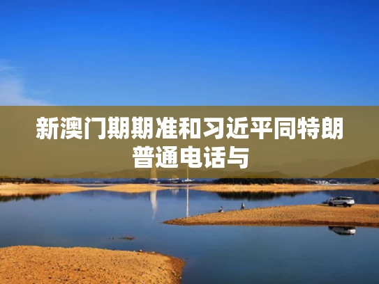 新澳门期期准和习近平同特朗普通电话与