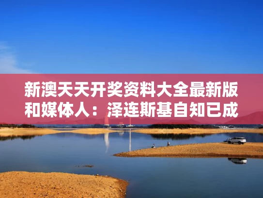 新澳天天开奖资料大全最新版	和媒体人：泽连斯基自知已成美国弃子与泽连斯基怎么样