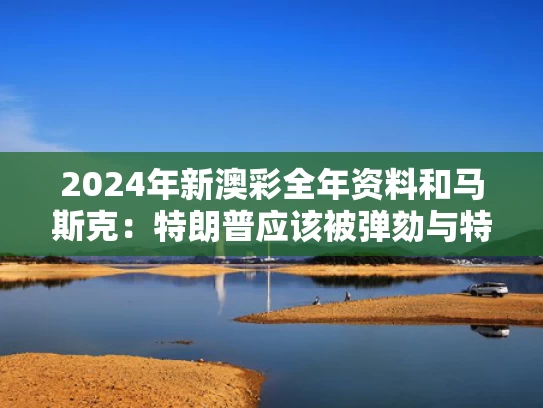 2024年新澳彩全年资料	和马斯克：特朗普应该被弹劾与特朗普接见马斯克