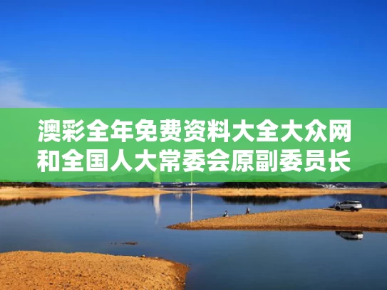 澳彩全年免费资料大全大众网	和全国人大常委会原副委员长热地逝世与全国人大常委会原副委员长热地逝世了吗