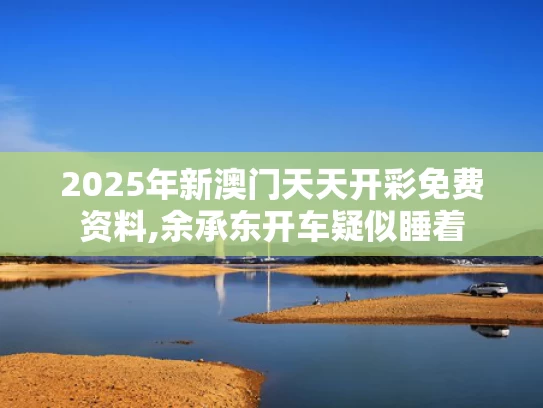 2025年新澳门天天开彩免费资料,余承东开车疑似睡着