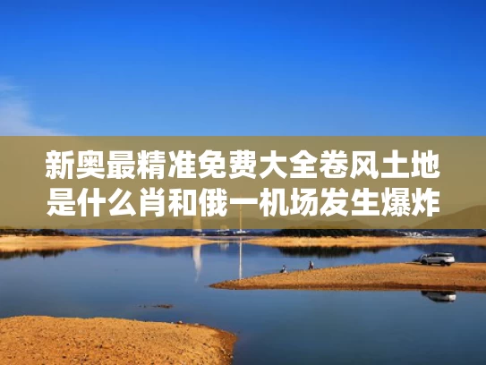新奥最精准免费大全卷风土地是什么肖和俄一机场发生爆炸瞬间被拍下与俄客机起火遇难41人