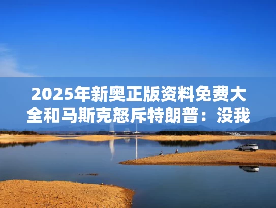 2025年新奥正版资料免费大全和马斯克怒斥特朗普：没我他赢不了大选与马斯克挺特朗普
