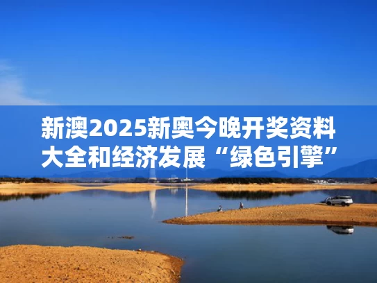 新澳2025新奥今晚开奖资料大全和经济发展“绿色引擎”动力更足与