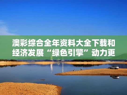 澳彩综合全年资料大全下载	和经济发展“绿色引擎”动力更足与