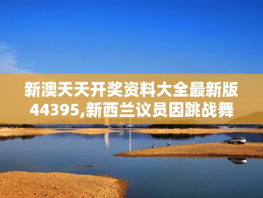 新澳天天开奖资料大全最新版44395,新西兰议员因跳战舞将被停职