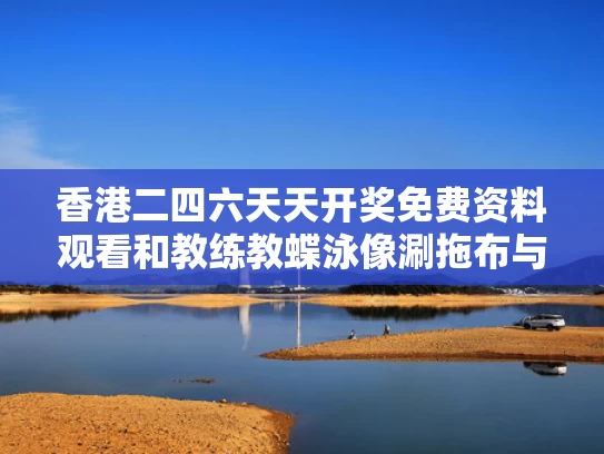 香港二四六天天开奖免费资料观看和教练教蝶泳像涮拖布与游泳教练不会蝶泳