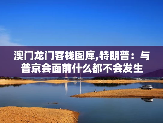 澳门龙门客栈图库,特朗普：与普京会面前什么都不会发生