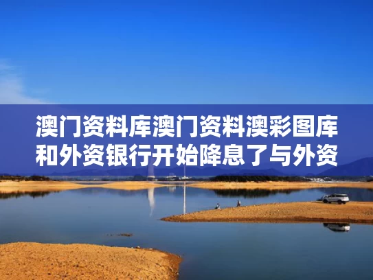 澳门资料库澳门资料澳彩图库和外资银行开始降息了与外资银行开始降息了吗