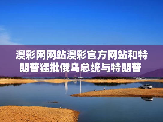 澳彩网网站澳彩官方网站和特朗普猛批俄乌总统与特朗普 俄